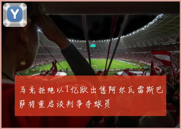 马竞拒绝以1亿欧出售阿尔瓦雷斯巴萨将重启谈判争夺球员