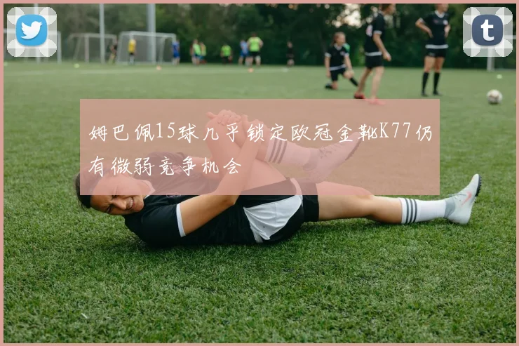 姆巴佩15球几乎锁定欧冠金靴K77仍有微弱竞争机会