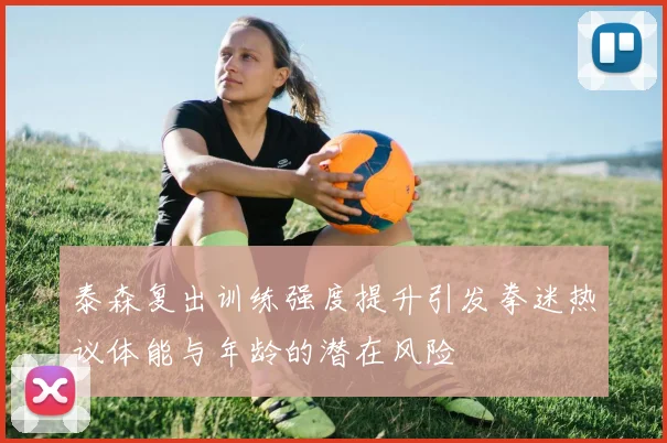 泰森复出训练强度提升引发拳迷热议体能与年龄的潜在风险