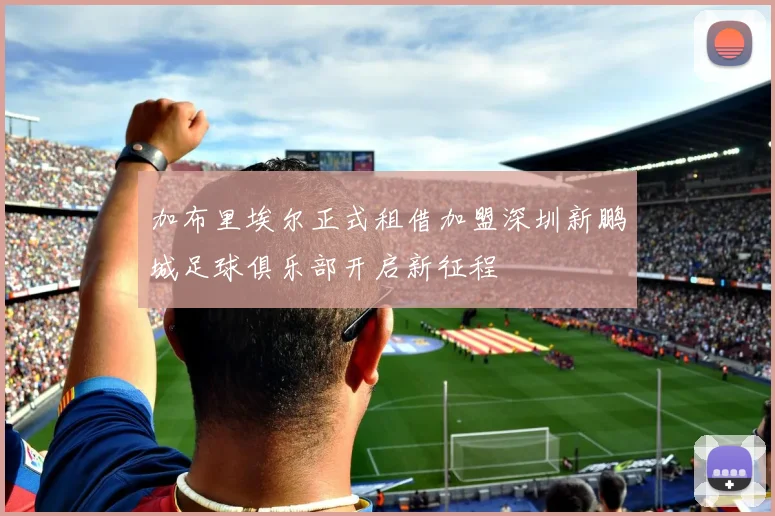 加布里埃尔正式租借加盟深圳新鹏城足球俱乐部开启新征程