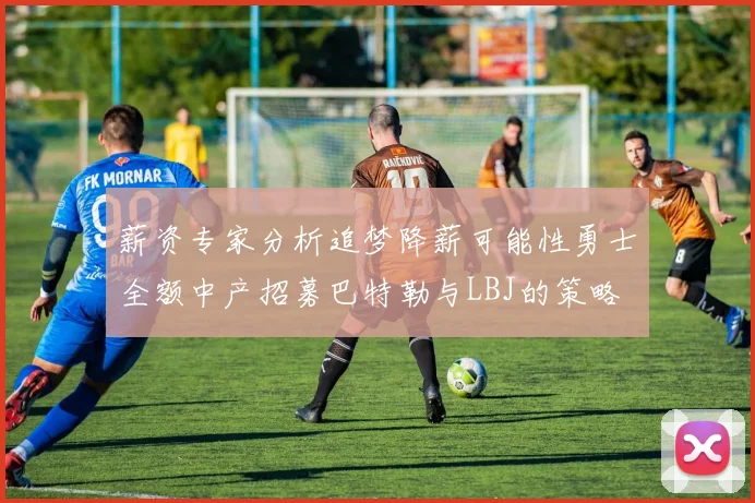 薪资专家分析追梦降薪可能性勇士全额中产招募巴特勒与LBJ的策略