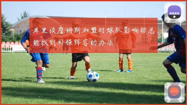 库里谈詹姆斯加盟对球队影响称总能找到补强阵容的办法