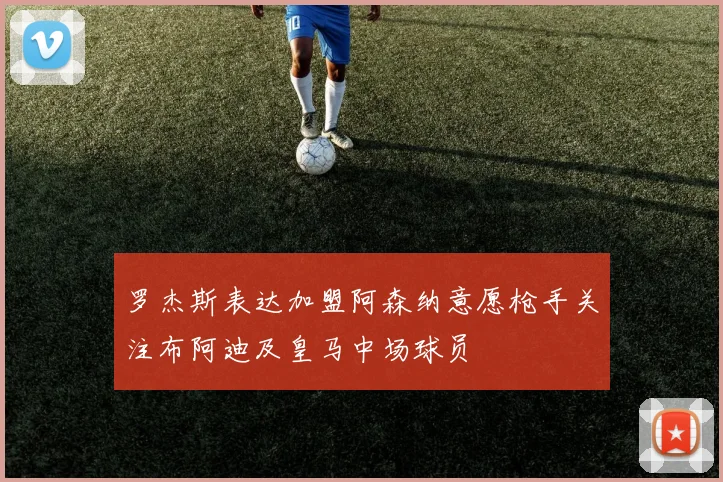 罗杰斯表达加盟阿森纳意愿枪手关注布阿迪及皇马中场球员