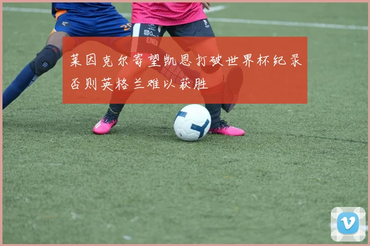 莱因克尔寄望凯恩打破世界杯纪录否则英格兰难以获胜