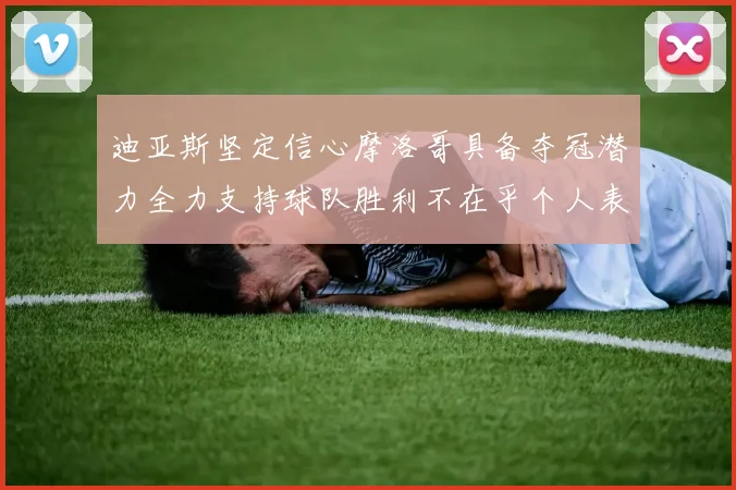 迪亚斯坚定信心摩洛哥具备夺冠潜力全力支持球队胜利不在乎个人表现