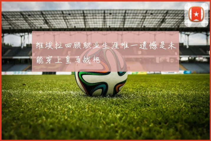 维埃拉回顾职业生涯唯一遗憾是未能穿上皇马战袍