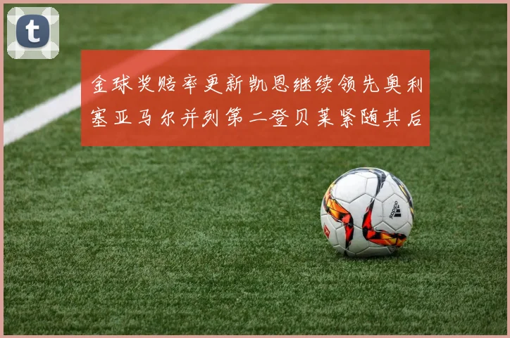 金球奖赔率更新凯恩继续领先奥利塞亚马尔并列第二登贝莱紧随其后