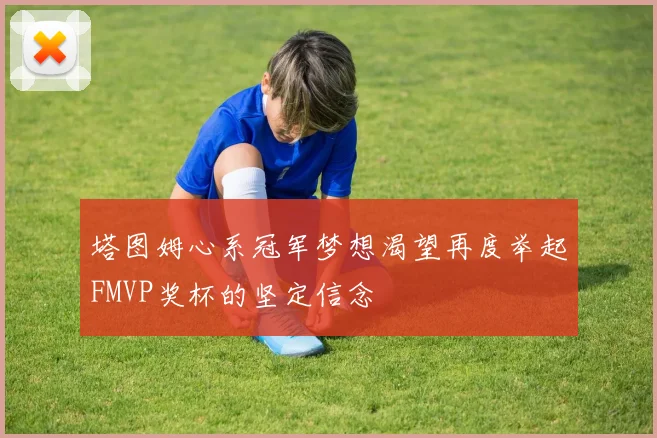 塔图姆心系冠军梦想渴望再度举起FMVP奖杯的坚定信念