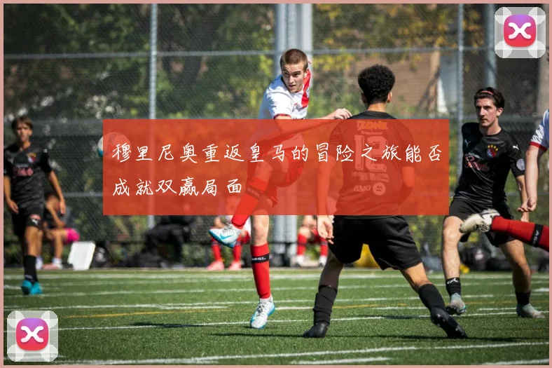 穆里尼奥重返皇马的冒险之旅能否成就双赢局面
