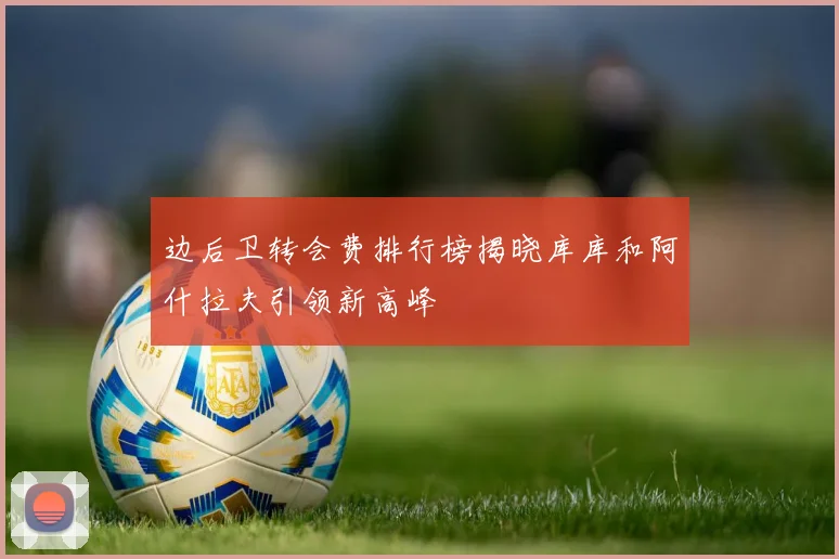 边后卫转会费排行榜揭晓库库和阿什拉夫引领新高峰