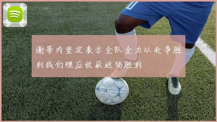 谢蒂内坚定表示全队全力以赴争胜利我们理应收获这场胜利