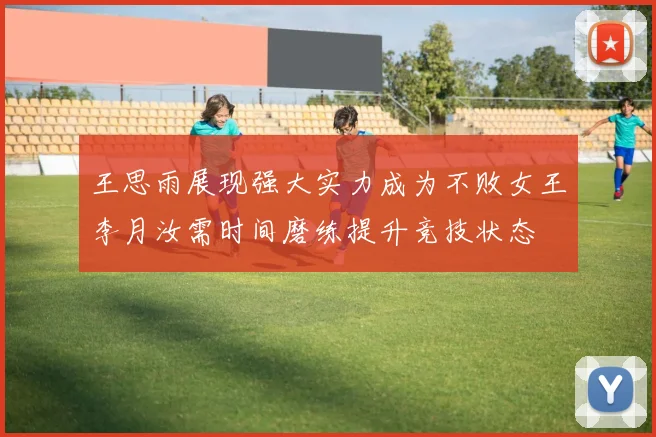 王思雨展现强大实力成为不败女王李月汝需时间磨练提升竞技状态