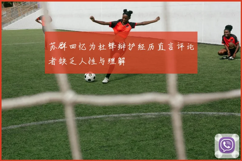 苏群回忆为杜锋辩护经历直言评论者缺乏人性与理解