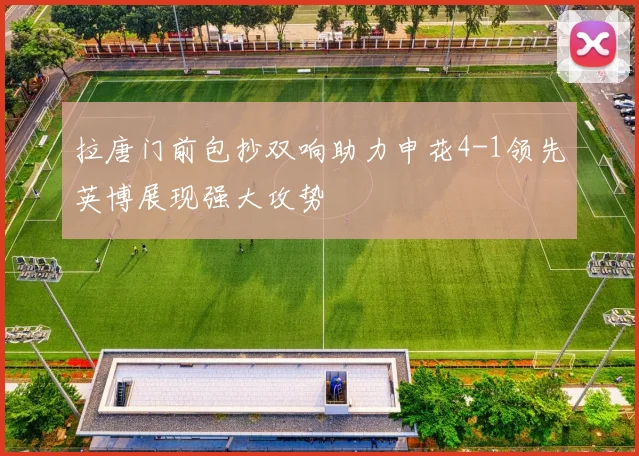 拉唐门前包抄双响助力申花4-1领先英博展现强大攻势
