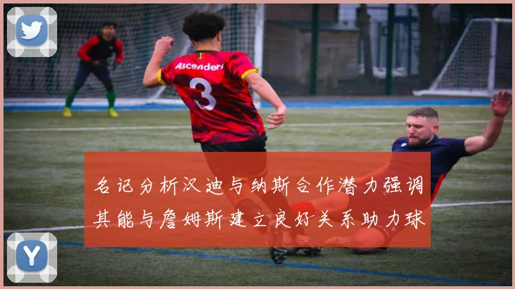 名记分析汉迪与纳斯合作潜力强调其能与詹姆斯建立良好关系助力球队发展
