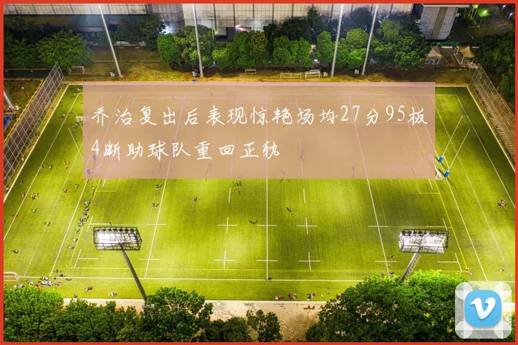 乔治复出后表现惊艳场均27分95板4断助球队重回正轨