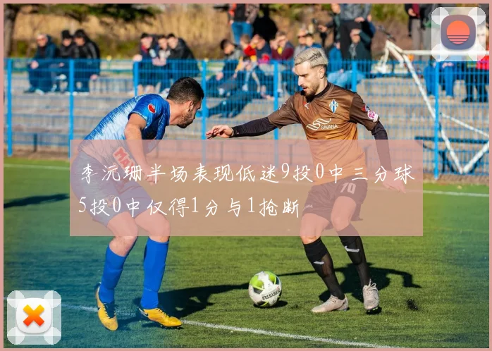 李沅珊半场表现低迷9投0中三分球5投0中仅得1分与1抢断