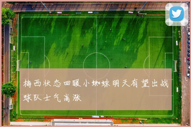梅西状态回暖小蜘蛛明天有望出战球队士气高涨