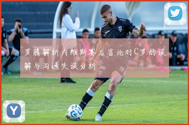 罗腾解析内维斯赛后言论对C罗的误解与沟通失误分析