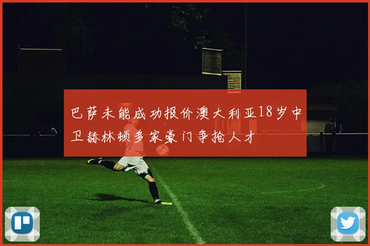 巴萨未能成功报价澳大利亚18岁中卫赫林顿多家豪门争抢人才