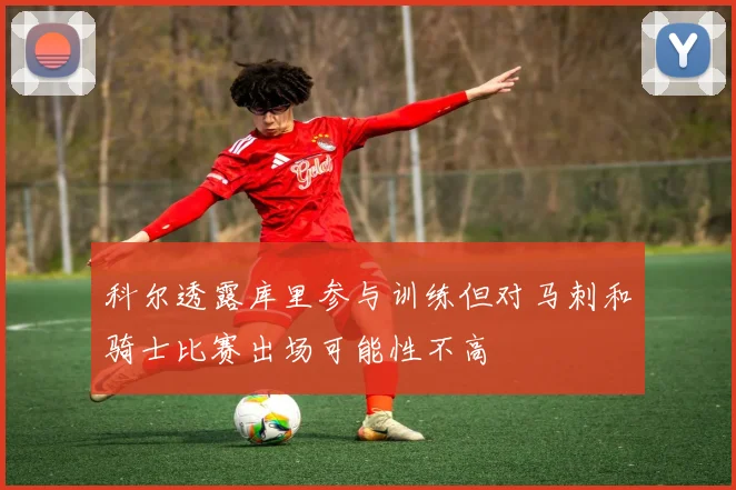 科尔透露库里参与训练但对马刺和骑士比赛出场可能性不高