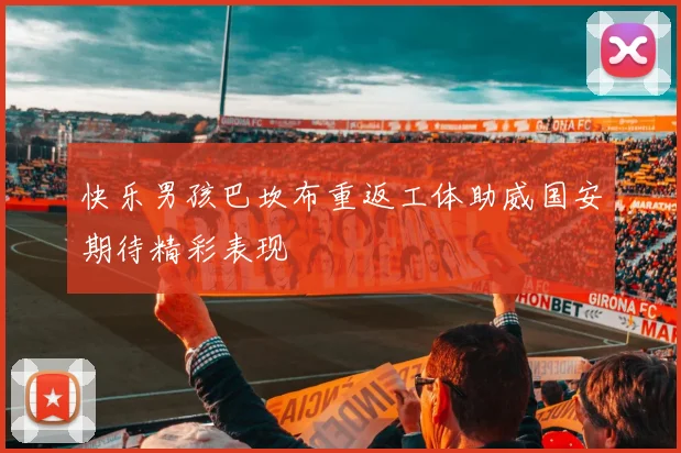快乐男孩巴坎布重返工体助威国安期待精彩表现