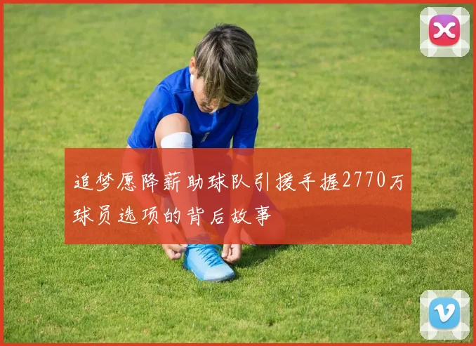 追梦愿降薪助球队引援手握2770万球员选项的背后故事
