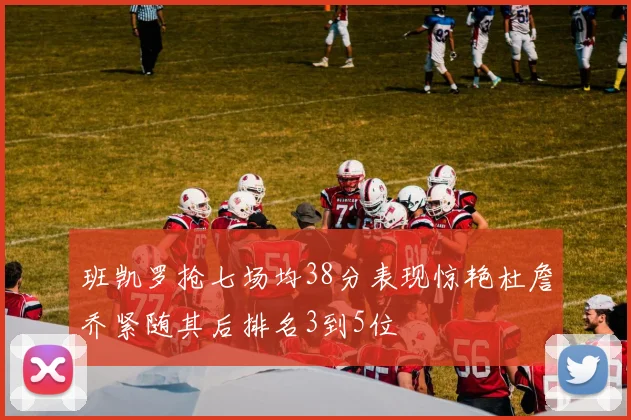 班凯罗抢七场均38分表现惊艳杜詹乔紧随其后排名3到5位