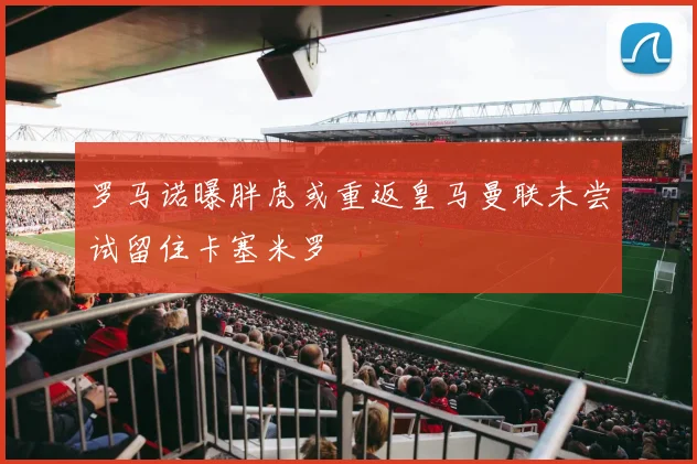 罗马诺曝胖虎或重返皇马曼联未尝试留住卡塞米罗