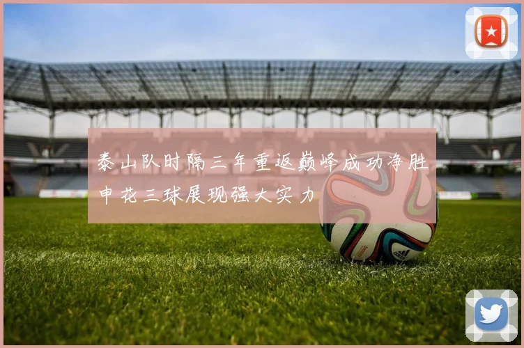 泰山队时隔三年重返巅峰成功净胜申花三球展现强大实力