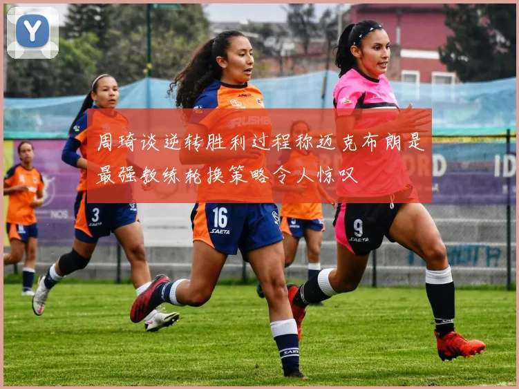 周琦谈逆转胜利过程称迈克布朗是最强教练轮换策略令人惊叹
