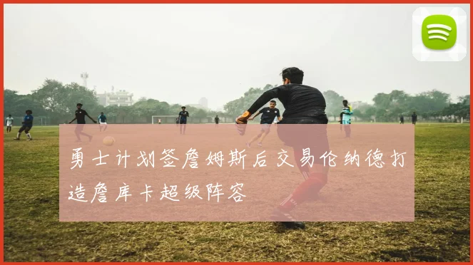 勇士计划签詹姆斯后交易伦纳德打造詹库卡超级阵容