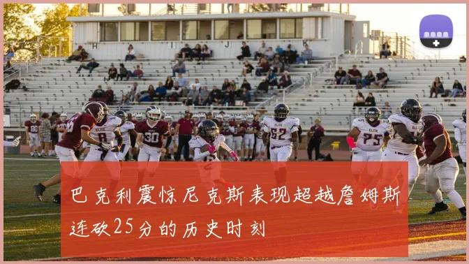 巴克利震惊尼克斯表现超越詹姆斯连砍25分的历史时刻