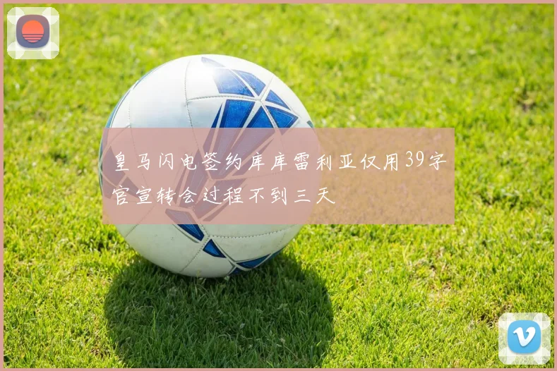 皇马闪电签约库库雷利亚仅用39字官宣转会过程不到三天