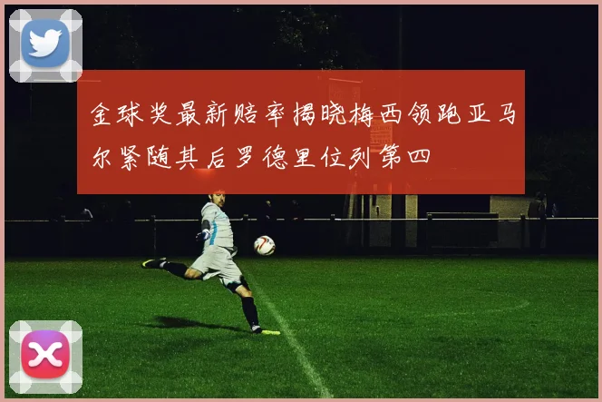 金球奖最新赔率揭晓梅西领跑亚马尔紧随其后罗德里位列第四